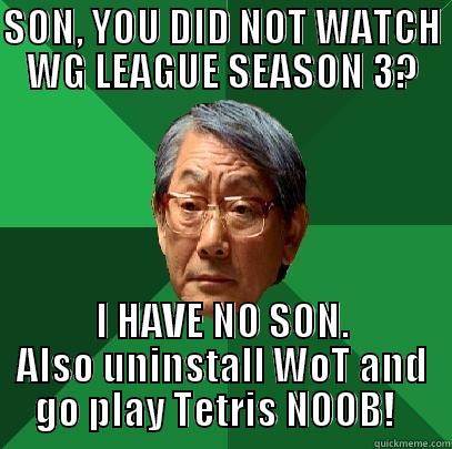 SON, YOU DID NOT WATCH WG LEAGUE SEASON 3? I HAVE NO SON. ALSO UNINSTALL WOT AND     GO PLAY TETRIS NOOB!       High Expectations Asian Father