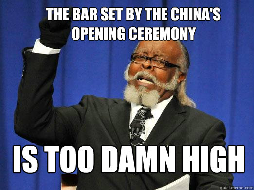 The bar set by the China's Opening Ceremony IS TOO DAMN HIGH  the rent is to dam high