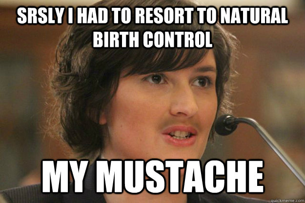 Srsly I had to resort to natural birth control my mustache  Slut Sandra Fluke