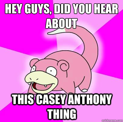 hey guys, did you hear about 
 this Casey Anthony thing  Slowpoke