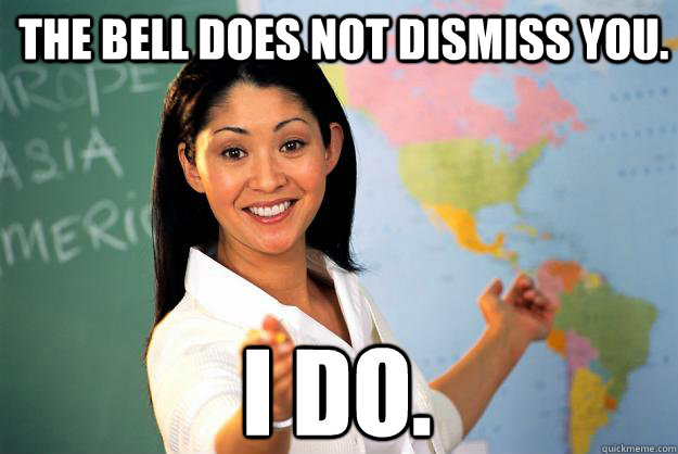 the bell does not dismiss you. i do. - the bell does not dismiss you. i do.  Unhelpful High School Teacher