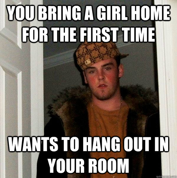 You bring a girl home for the first time wants to hang out in your room - You bring a girl home for the first time wants to hang out in your room  Scumbag Steve