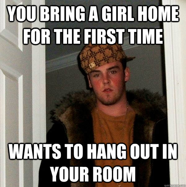 You bring a girl home for the first time wants to hang out in your room  Scumbag Steve