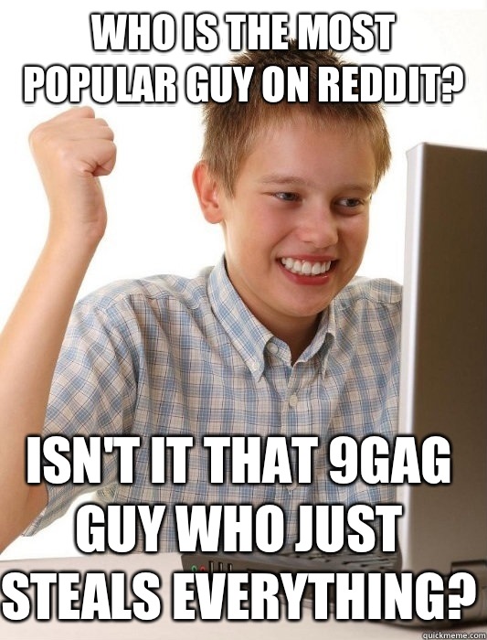 Who is the most popular guy on reddit? Isn't it that 9gag guy who just steals everything?  First Day on the Internet Kid