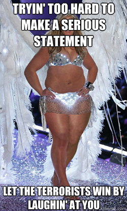 tryin' too hard to make a serious statement let the terrorists win by laughin' at you    Typical American Woman