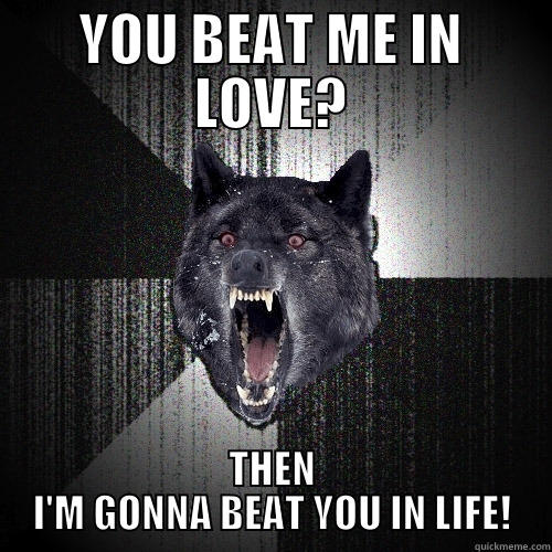 YOU BEAT ME IN LOVE? THEN I'M GONNA BEAT YOU IN LIFE! Insanity Wolf