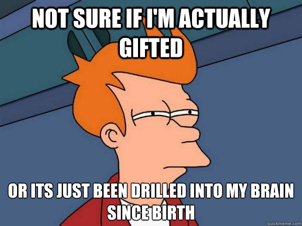 not sure if I'm actually gifted  or its just been drilled into my brain since birth  Futurama Fry