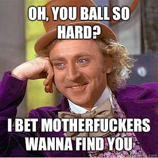 Oh, you ball so hard? I bet motherfuckers wanna find you  Condescending Wonka
