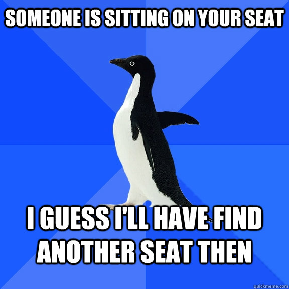 someone is sitting on your seat i guess i'll have find another seat then  Socially Awkward Penguin