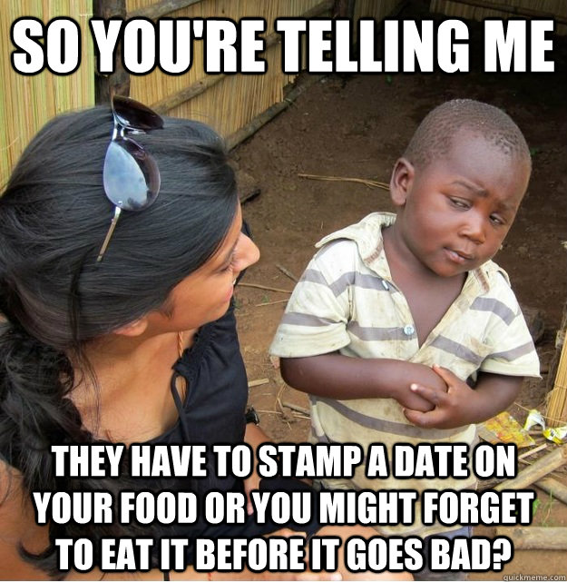 So you're telling me they have to stamp a date on your food or you might forget to eat it before it goes bad?  - So you're telling me they have to stamp a date on your food or you might forget to eat it before it goes bad?   Skeptical Third World Kid