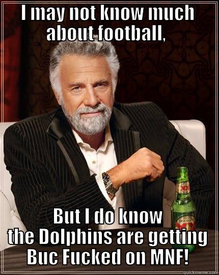 DOLPHINS!!! SMH - I MAY NOT KNOW MUCH ABOUT FOOTBALL,  BUT I DO KNOW THE DOLPHINS ARE GETTING BUC FUCKED ON MNF! The Most Interesting Man In The World