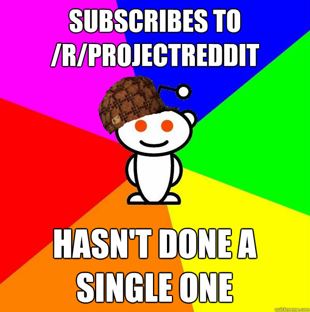 Subscribes to /r/ProjectReddit hasn't done a single one  Scumbag Redditor