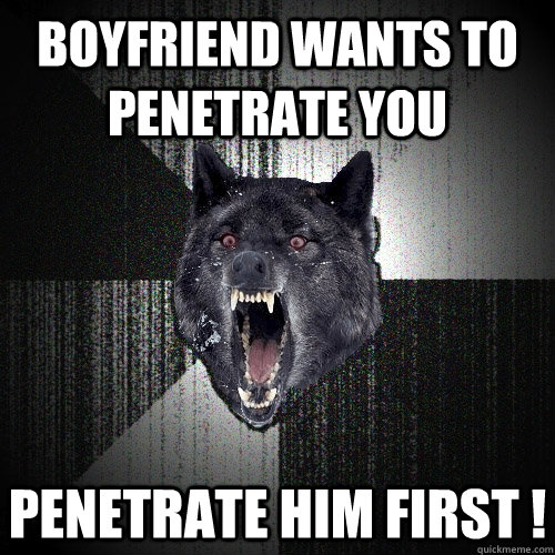 boyfriend wants to penetrate you penetrate him first !  Insanity Wolf