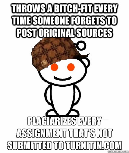 Throws a bitch-fit every time someone forgets to post original sources Plagiarizes every assignment that's not submitted to turnitin.com   Scumbag Reddit
