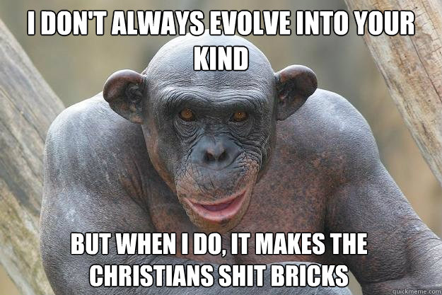 i don't always evolve into your kind but when i do, it makes the christians shit bricks  