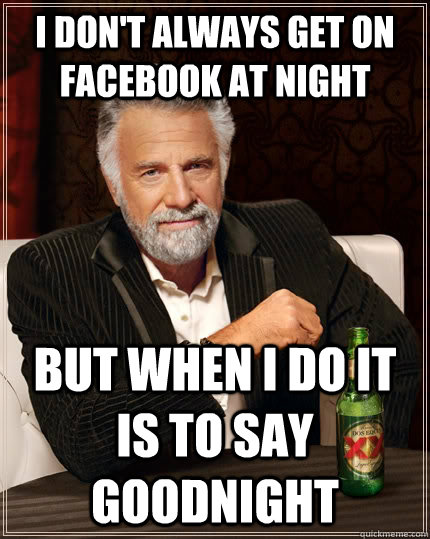 I don't always get on facebook at night but when I do it is to say goodnight   The Most Interesting Man In The World