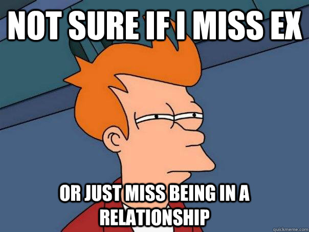 Not sure if i miss ex or just miss being in a relationship  Futurama Fry