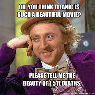 oh, you think titanic is such a beautiful movie? Please tell me the beauty of 1,517 deaths. - oh, you think titanic is such a beautiful movie? Please tell me the beauty of 1,517 deaths.  Misc