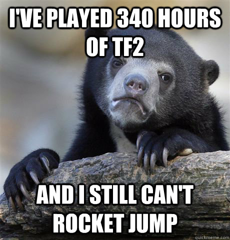 I've played 340 hours of TF2 And I still can't rocket jump  Confession Bear
