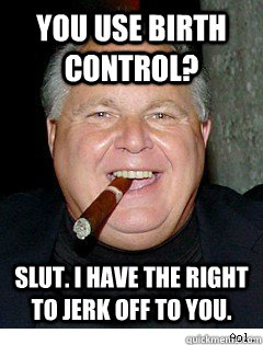 You use birth control? slut. I have the right to jerk off to you.  Scumbag Rush Limbaugh