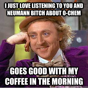 i just love listening to you and neumann bitch about o-chem goes good with my coffee in the morning  Condescending Wonka