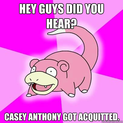 hey guys did you hear? Casey Anthony got acquitted.  Slowpoke