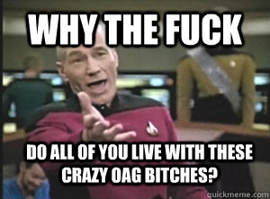 why the fuck do all of you live with these crazy oag bitches?  Annoyed Picard