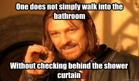 One does not simply walk into the bathroom Without checking behind the shower curtain  - One does not simply walk into the bathroom Without checking behind the shower curtain   One Does Not Simply