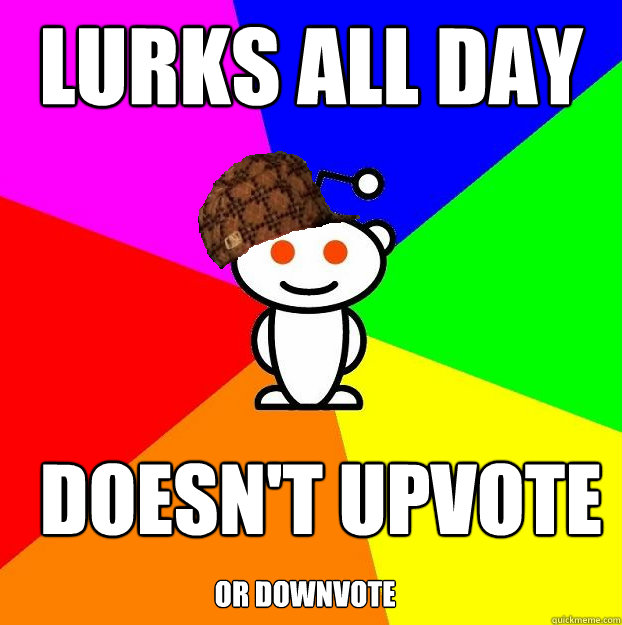 Lurks all day doesn't upvote or downvote  Scumbag Redditor