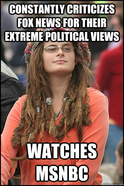 Constantly criticizes FOX news for their extreme political views watches msnbc  College Liberal