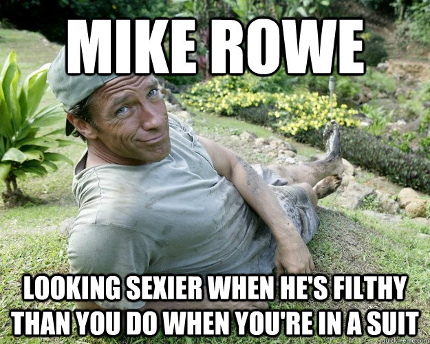 Mike rowe looking sexier when he's filthy than you do when you're in a suit  Good Guy Mike Rowe