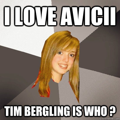 i love avicii tim bergling is who ?  Musically Oblivious 8th Grader