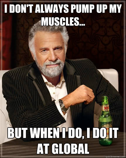 I don't always pump up my muscles... But when I do, I do it at Global  The Most Interesting Man In The World