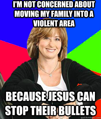 I'm not concerned about moving my family into a violent area Because Jesus can stop their bullets                                       - I'm not concerned about moving my family into a violent area Because Jesus can stop their bullets                                        Sheltering Suburban Mom