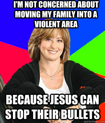 I'm not concerned about moving my family into a violent area Because Jesus can stop their bullets                                        Sheltering Suburban Mom