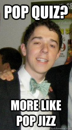 Pop quiz? More like pop jizz  Chubbed Up Chuck