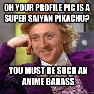 oh your profile pic is a super saiyan Pikachu? you must be such an anime badass - oh your profile pic is a super saiyan Pikachu? you must be such an anime badass  Creepy Wonka