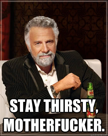  Stay thirsty, motherfucker. -  Stay thirsty, motherfucker.  The Most Interesting Man In The World