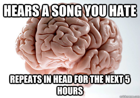 hears a song you hate repeats in head for the next 5 hours - hears a song you hate repeats in head for the next 5 hours  Scumbag Brain