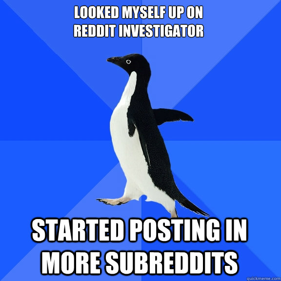 Looked myself up on 
Reddit Investigator Started posting in more subreddits  Socially Awkward Penguin