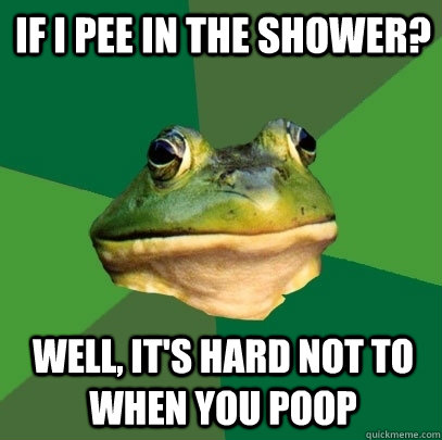 If i pee in the shower? Well, it's hard not to when you poop  Foul Bachelor Frog
