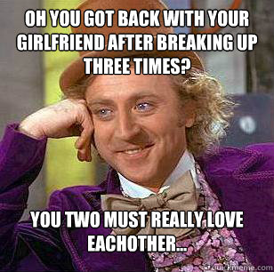 Oh You got back with your girlfriend after breaking up three times? You two must really love eachother...  Condescending Wonka