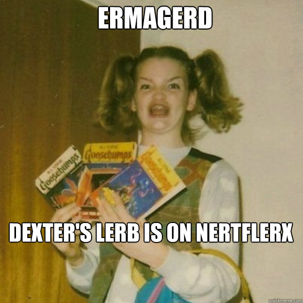 ERMAGERD DEXTER'S LERB IS ON NERTFLERX  ermagerd