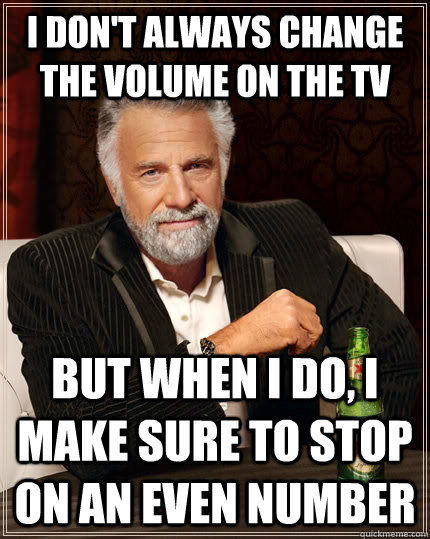 I don't always change the volume on the TV but when I do, I make sure to stop on an even number - I don't always change the volume on the TV but when I do, I make sure to stop on an even number  The Most Interesting Man In The World