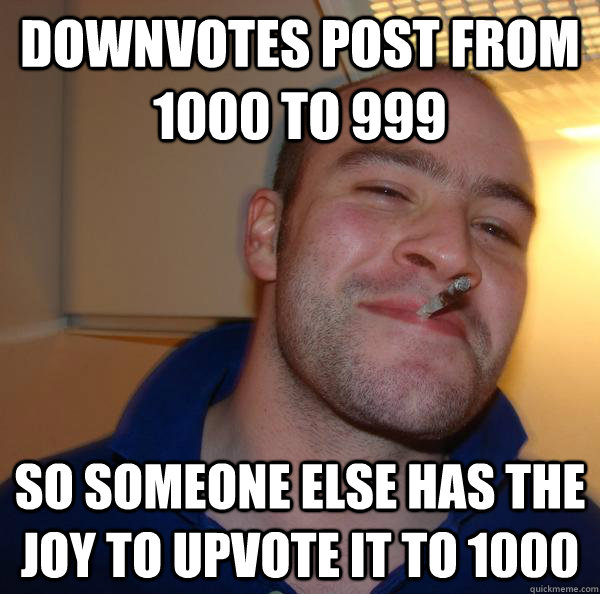 downvotes post from 1000 to 999 so someone else has the joy to upvote it to 1000 - downvotes post from 1000 to 999 so someone else has the joy to upvote it to 1000  Misc