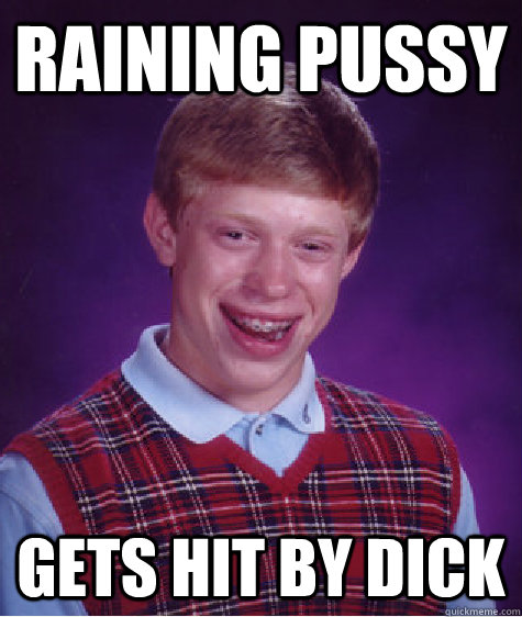 raining Pussy gets hit by dick  Bad Luck Brian