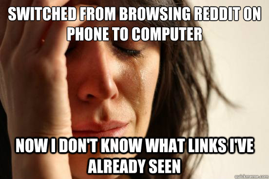 Switched from browsing Reddit on phone to computer now i don't know what links i've already seen  First World Problems
