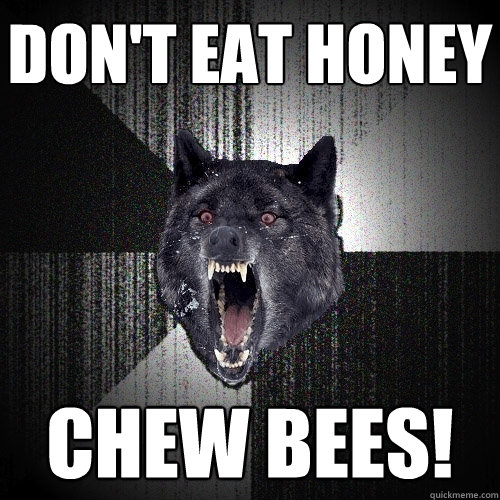 Don't eat honey chew bees!  Insanity Wolf