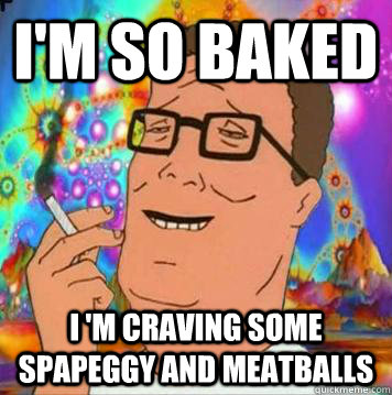 I'm so baked  I 'm craving some spapeggy and meatballs - I'm so baked  I 'm craving some spapeggy and meatballs  hank hill high