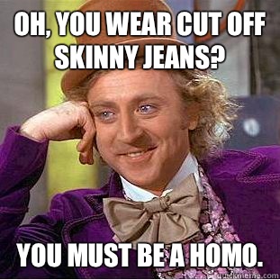 Oh, you wear cut off skinny jeans? You must be a homo.  Condescending Wonka
